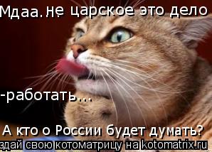 Мдаа.... не царское это дело -работать... А кто о России будет думать?... Котоматрица: Мдаа.... не царское это дело -работать... А кто о России будет думать?