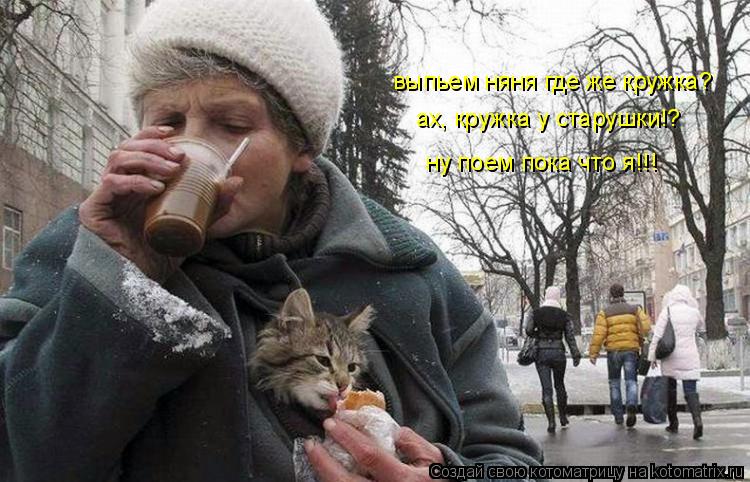 выпьем няня где же кружка? ах, кружка у старушки!? ну поем пока что я!!!... Котоматрица: выпьем няня где же кружка? ах, кружка у старушки!? ну поем пока что я!!!