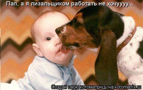 Пап, а я лизальщиком работать не хочуууу...... Котоматрица: Пап, а я лизальщиком работать не хочуууу...