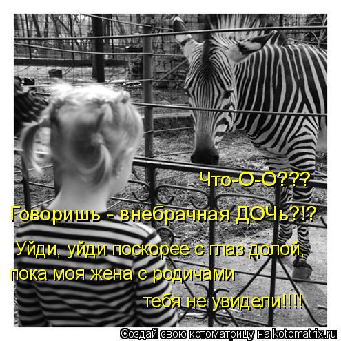 Что-О-О??? Говоришь - внебрачная ДОЧь?!? Уйди, уйди поскорее с глаз долой, пока моя жена с родичами... Котоматрица: Что-О-О??? Говоришь - внебрачная ДОЧь?!? Уйди, уйди поскорее с глаз долой, пока моя жена с родичами тебя не увидели!!!!