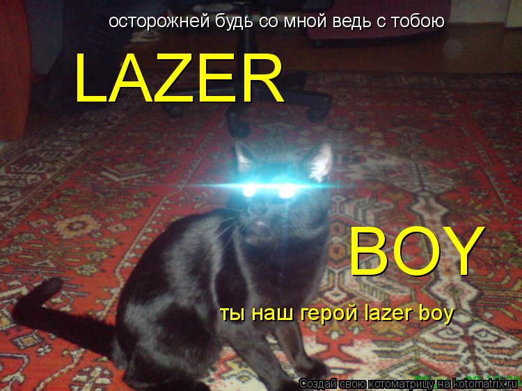 осторожней будь со мной ведь с тобою LAZER BOY ты наш герой lazer boy... Котоматрица: осторожней будь со мной ведь с тобою LAZER BOY ты наш герой lazer boy