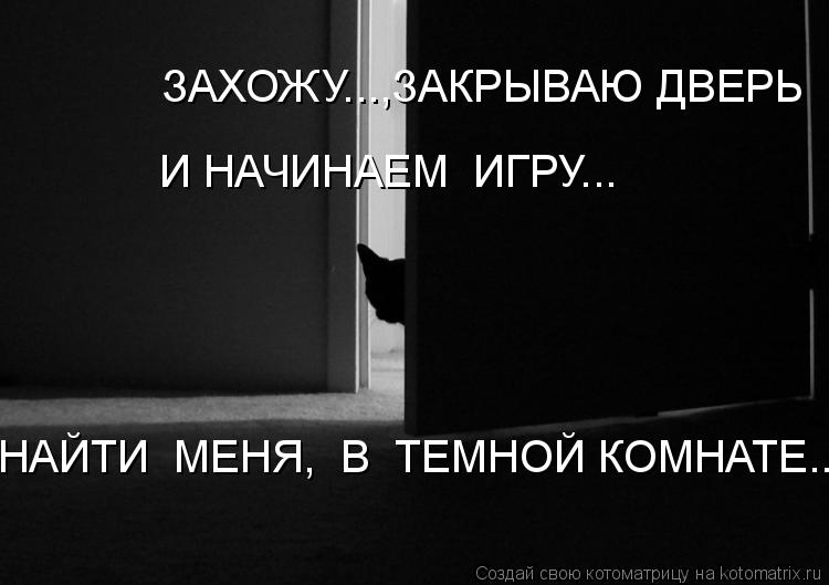 Котоматрица: ЗАХОЖУ...,ЗАКРЫВАЮ ДВЕРЬ  И НАЧИНАЕМ  ИГРУ... НАЙТИ  МЕНЯ,  В  ТЕМНОЙ КОМНАТЕ...