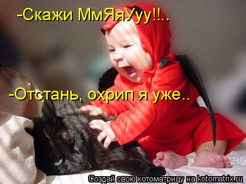 -Скажи МмЯяУуу!!.. -Отстань, охрип я уже..... Котоматрица: -Скажи МмЯяУуу!!.. -Отстань, охрип я уже..