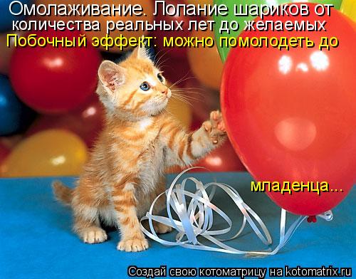 Котоматрица: Омолаживание. Лопание шариков от  количества реальных лет до желаемых Побочный эффект: можно помолодеть до  младенца...