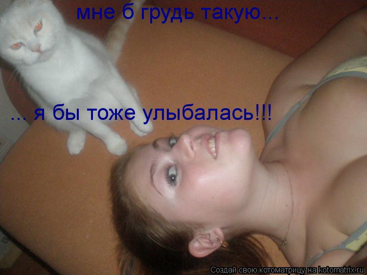 Котоматрица: мне б грудь такую... ... я бы тоже улыбалась!!!