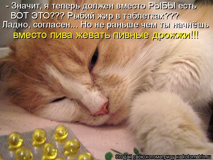 - Значит, я теперь должен вместо РЫБЫ есть ВОТ ЭТО??? Рыбий жир в таблетках??? Ладно, согласен... Но... Котоматрица: - Значит, я теперь должен вместо РЫБЫ есть ВОТ ЭТО??? Рыбий жир в таблетках??? Ладно, согласен... Но не раньше чем ты начнёшь вместо пива жевать