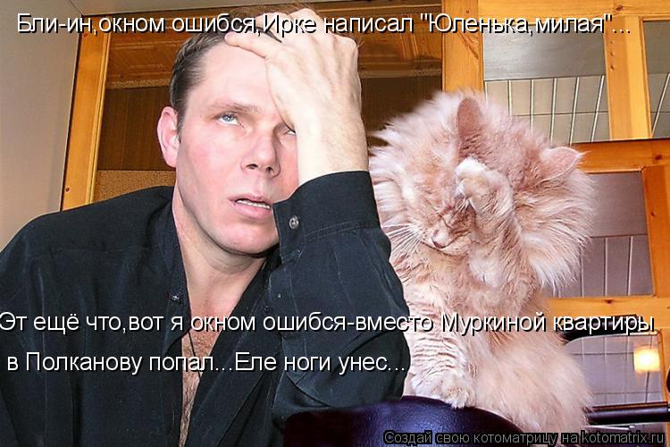 Бли-ин,окном ошибся,Ирке написал "Юленька,милая"... Эт ещё что,вот я окном ошибся-вместо Муркиной ква... Котоматрица: Бли-ин,окном ошибся,Ирке написал "Юленька,милая"... Эт ещё что,вот я окном ошибся-вместо Муркиной квартиры в Полканову попал...Еле ноги унес...