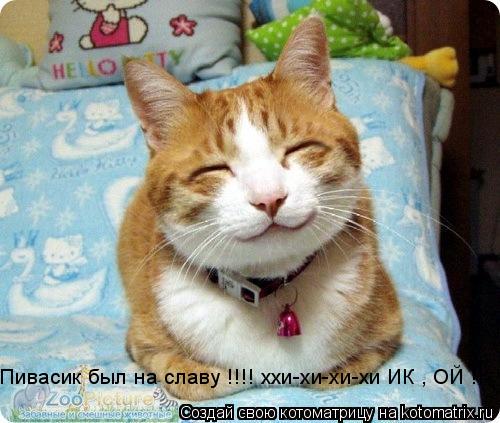 Котоматрица: Пивасик был на славу !!!! ххи-хи-хи-хи ИК , ОЙ !!
