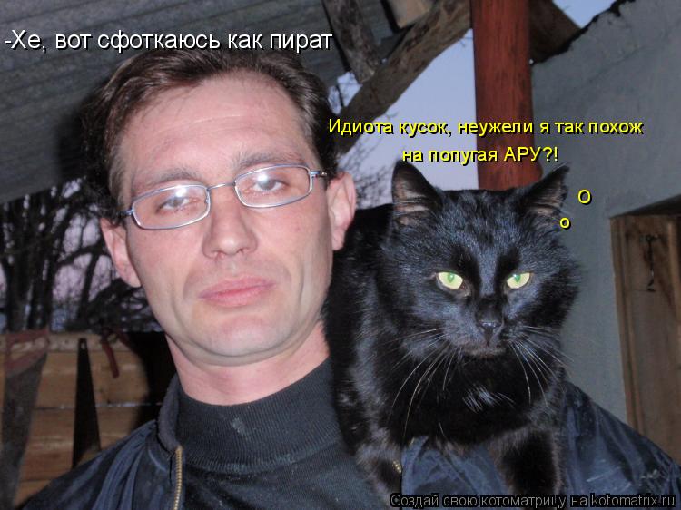 -Хе, вот сфоткаюсь как пират Идиота кусок, неужели я так похож на попугая АРУ?! о о... Котоматрица: -Хе, вот сфоткаюсь как пират Идиота кусок, неужели я так похож на попугая АРУ?! о о