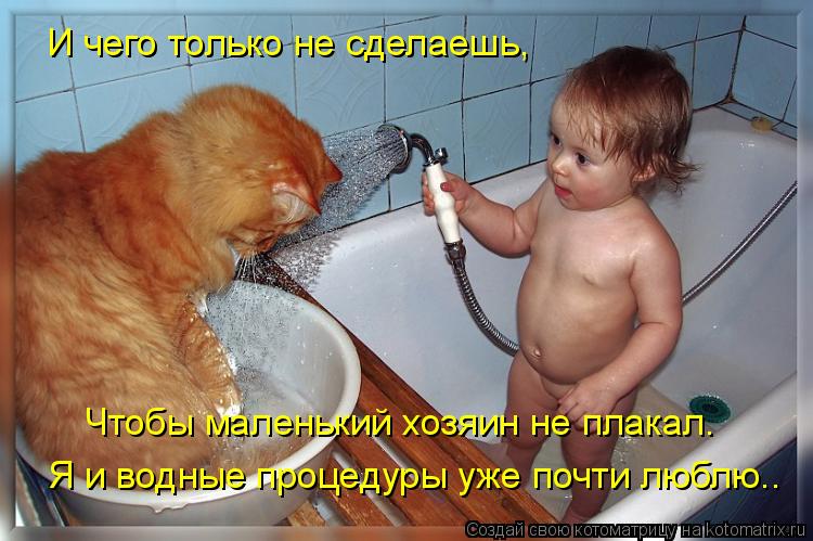 И чего только не сделаешь, Чтобы маленький хозяин не плакал. Я и водные процедуры уже почти люблю..... Котоматрица: И чего только не сделаешь, Чтобы маленький хозяин не плакал. Я и водные процедуры уже почти люблю..