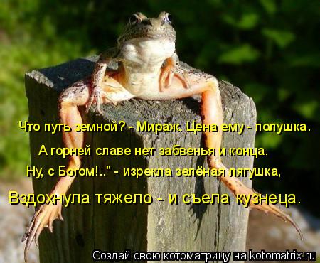 Что путь земной? - Мираж. Цена ему - полушка. А горней славе нет забвенья и конца. Ну, с Богом!.." - ... Котоматрица: Что путь земной? - Мираж. Цена ему - полушка. А горней славе нет забвенья и конца. Ну, с Богом!.." - изрекла зелёная лягушка, Вздохнула тяжело - и с