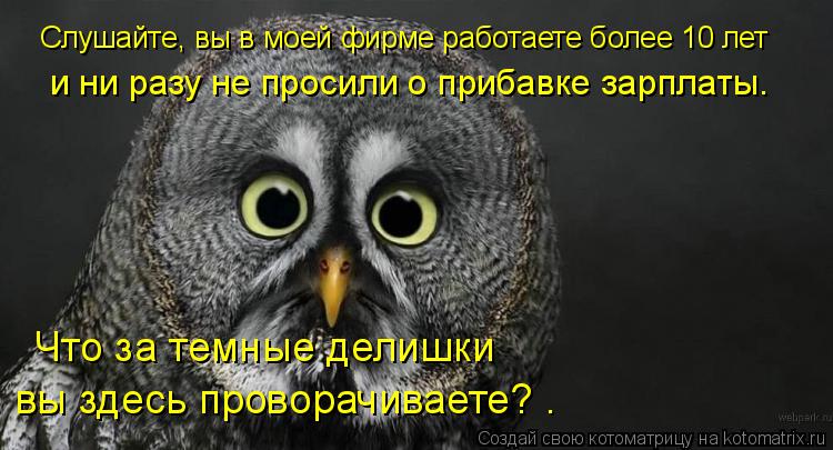 Котоматрица: Слушайте, вы в моей фирме работаете более 10 лет  и ни разу не просили о прибавке зарплаты.  Что за темные делишки  вы здесь проворачиваете? .
