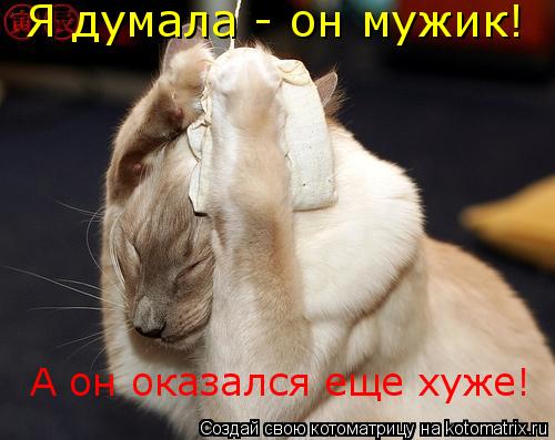 Котоматрица: Я думала - он мужик!  А он оказался еще хуже!