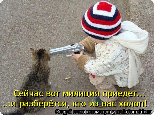 Сейчас вот милиция приедет... ...и разберётся, кто из нас холоп!... Котоматрица: Сейчас вот милиция приедет... ...и разберётся, кто из нас холоп!