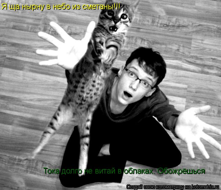 Котоматрица: Я ща нырну в небо из сметаны!!! Тока долго не витай в облаках. Обожрёшься