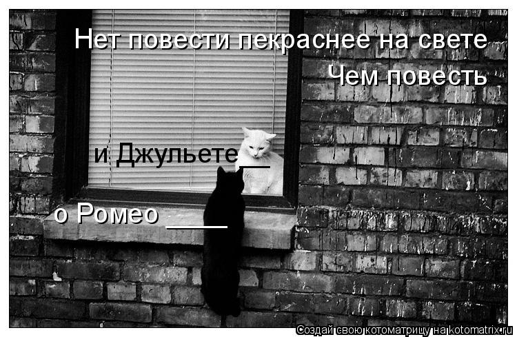 Котоматрица: Нет повести пекраснее на свете Чем повесть  о Ромео ____ и Джульете__