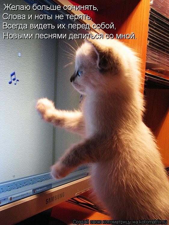 Желаю больше сочинять, Слова и ноты не терять, Всегда видеть их перед собой, Новыми песнями делиться ... Котоматрица: Желаю больше сочинять, Слова и ноты не терять, Всегда видеть их перед собой, Новыми песнями делиться со мной.