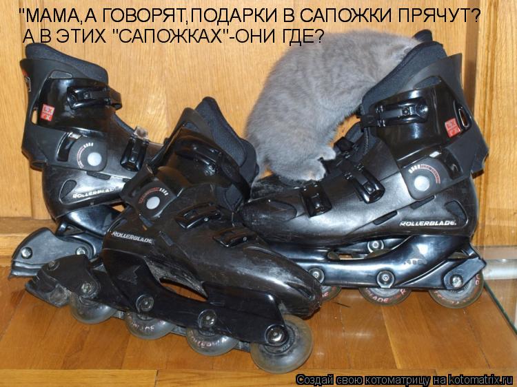 Котоматрица: "МАМА,А ГОВОРЯТ,ПОДАРКИ В САПОЖКИ ПРЯЧУТ? "МАМА,А ГОВОРЯТ,ПОДАРКИ В САПОЖКИ ПРЯЧУТ? А В ЭТИХ "САПОЖКАХ"-ОНИ ГДЕ?