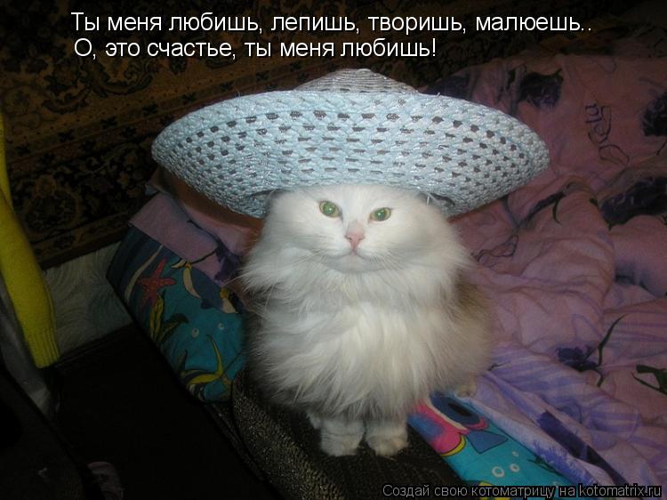 Котоматрица: Ты меня любишь, лепишь, творишь, малюешь.. О, это счастье, ты меня любишь!