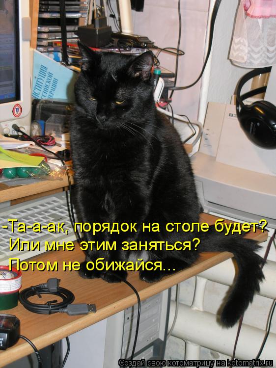 -Та-а-ак, порядок на столе будет? Или мне этим заняться? Потом не обижайся...... Котоматрица: -Та-а-ак, порядок на столе будет? Или мне этим заняться? Потом не обижайся...