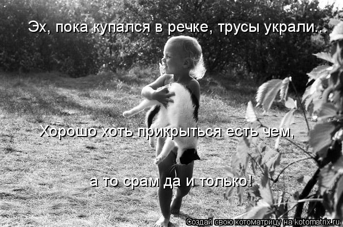 Котоматрица: Эх, пока купался в речке, трусы украли... Хорошо хоть прикрыться есть чем,  а то срам да и только!