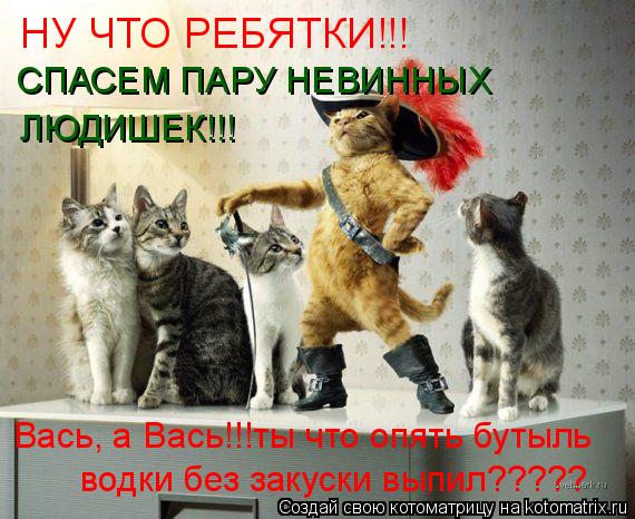 Котоматрица: НУ ЧТО РЕБЯТКИ!!! СПАСЕМ ПАРУ НЕВИННЫХ ЛЮДИШЕК!!! Вась, а Вась!!!ты что опять бутыль водки без закуски выпил?????
