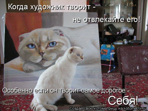 Котоматрица: Когда художник творит -  не отвлекайте его! Особенно если он творит самое дорогое -  Себя!