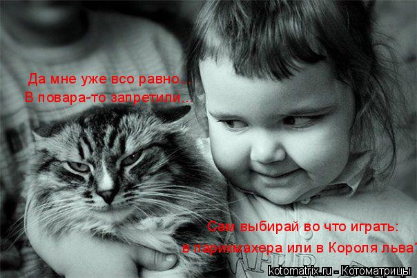 Котоматрица: в парикмахера или в Короля льва? Сам выбирай во что играть: Да мне уже всо равно... В повара-то запретили...