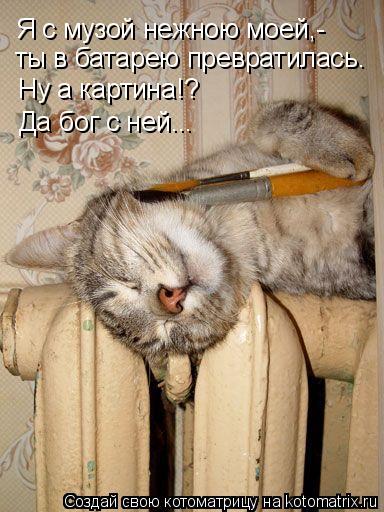 Котоматрица: Я с музой нежною моей,- ты в батарею превратилась. Ну а картина!? Да бог с ней...
