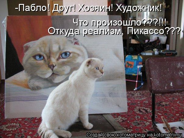 -Пабло! Друг! Хозяин! Художник! Что произошло???!!! Откуда реализм, Пикассо???... Котоматрица: -Пабло! Друг! Хозяин! Художник! Что произошло???!!! Откуда реализм, Пикассо???