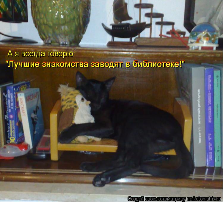 А я всегда говорю: "Лучшие знакомства заводят в библиотеке!" "Лучшие знакомства заводят в библиотеке!... Котоматрица: А я всегда говорю: "Лучшие знакомства заводят в библиотеке!" "Лучшие знакомства заводят в библиотеке!"