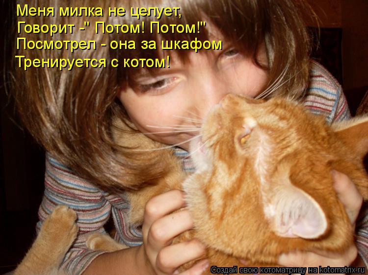 Котоматрица: Меня милка не целует, Говорит -" Потом! Потом!" Посмотрел - она за шкафом Тренируется с котом!