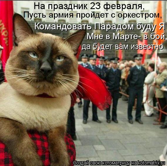 Пусть армия пройдет с оркестром, На праздник 23 февраля, Мне в Марте- в бой, да будет вам известно ... Котоматрица: Пусть армия пройдет с оркестром, На праздник 23 февраля, Мне в Марте- в бой, да будет вам известно Командовать Парадом буду Я