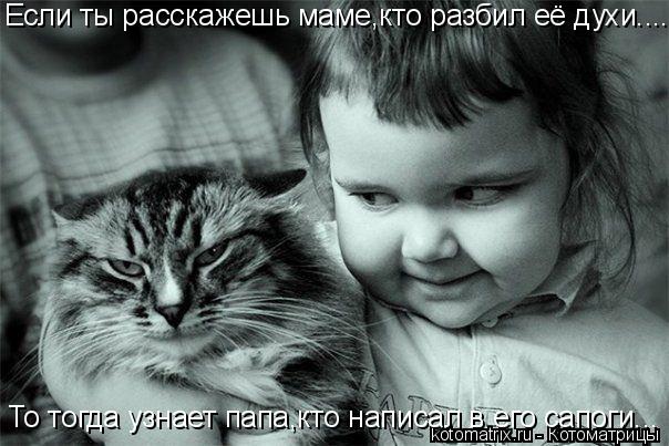 То тогда узнает папа,кто написал в его сапоги... Если ты расскажешь маме,кто разбил её духи....... Котоматрица: То тогда узнает папа,кто написал в его сапоги... Если ты расскажешь маме,кто разбил её духи....