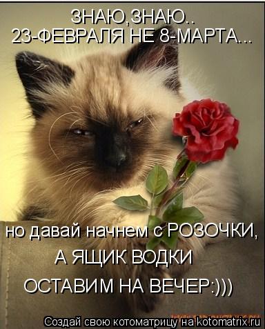 ЗНАЮ,ЗНАЮ.. 23-ФЕВРАЛЯ НЕ 8-МАРТА... но давай начнем с РОЗОЧКИ, А ЯЩИК ВОДКИ ОСТАВИМ НА ВЕЧЕР:)))... Котоматрица: ЗНАЮ,ЗНАЮ.. 23-ФЕВРАЛЯ НЕ 8-МАРТА... но давай начнем с РОЗОЧКИ, А ЯЩИК ВОДКИ ОСТАВИМ НА ВЕЧЕР:)))