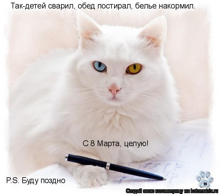 Так-детей сварил, обед постирал, белье накормил. С 8 Марта, целую! P.S. Буду поздно... Котоматрица: Так-детей сварил, обед постирал, белье накормил. С 8 Марта, целую! P.S. Буду поздно