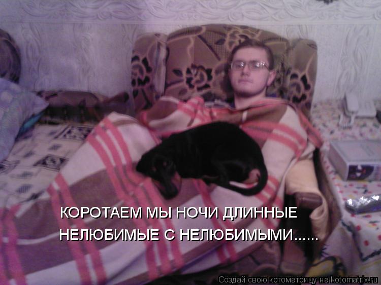 КОРОТАЕМ МЫ НОЧИ ДЛИННЫЕ НЕЛЮБИМЫЕ С НЕЛЮБИМЫМИ......... Котоматрица: КОРОТАЕМ МЫ НОЧИ ДЛИННЫЕ НЕЛЮБИМЫЕ С НЕЛЮБИМЫМИ......