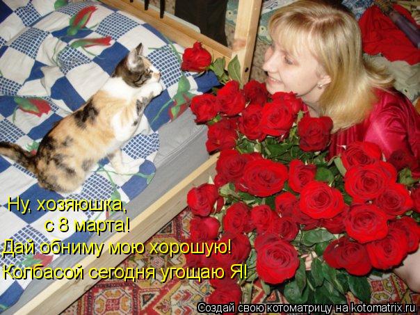 Котоматрица: Ну, хозяюшка, с 8 марта! Дай обниму мою хорошую! Колбасой сегодня угощаю Я!