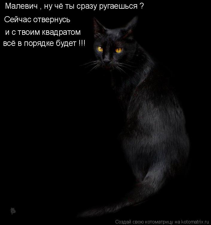 Малевич , ну чё ты сразу ругаешься ? Сейчас отвернусь и с твоим квадратом всё в порядке будет !!!... Котоматрица: Малевич , ну чё ты сразу ругаешься ? Сейчас отвернусь и с твоим квадратом всё в порядке будет !!!