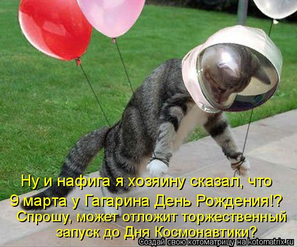 Котоматрица: Ну и нафига я хозяину сказал, что  9 марта у Гагарина День Рождения!?  Спрошу, может отложит торжественный запуск до Дня Космонавтики?