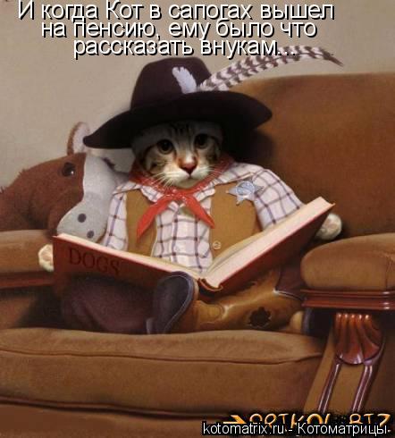 И когда Кот в сапогах вышел на пенсию, ему было что рассказать внукам...... Котоматрица: И когда Кот в сапогах вышел на пенсию, ему было что рассказать внукам...