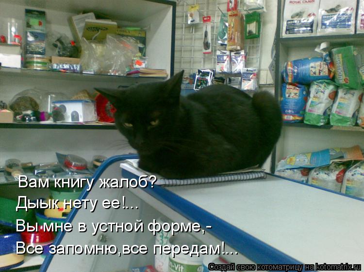 Вам книгу жалоб? Дыык нету ее!... Вы мне в устной форме,- Все запомню,все передам!...... Котоматрица: Вам книгу жалоб? Дыык нету ее!... Вы мне в устной форме,- Все запомню,все передам!...
