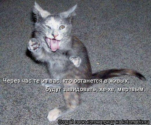 Через час те из вас, кто останется в живых, будут завидовать, хе-хе, мертвым.... Котоматрица: Через час те из вас, кто останется в живых, будут завидовать, хе-хе, мертвым.