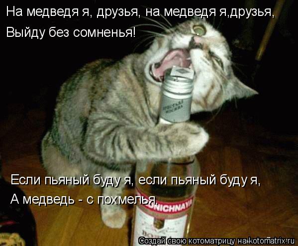 На медведя я, друзья, на медведя я,друзья, Выйду без сомненья! Если пьяный буду я, если пьяный буду я... Котоматрица: На медведя я, друзья, на медведя я,друзья, Выйду без сомненья! Если пьяный буду я, если пьяный буду я, А медведь - с похмелья.