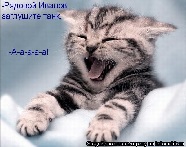 -Рядовой Иванов, заглушите танк. -А-а-а-а-а!... Котоматрица: -Рядовой Иванов, заглушите танк. -А-а-а-а-а!