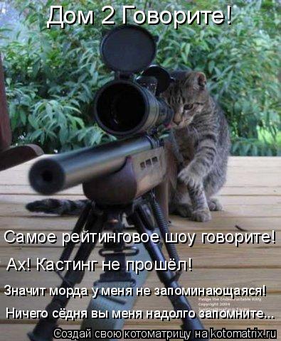 Самое рейтинговое шоу говорите! Ах! Кастинг не прошёл! Дом 2 Говорите! Значит морда у меня не запомин... Котоматрица: Самое рейтинговое шоу говорите! Ах! Кастинг не прошёл! Дом 2 Говорите! Значит морда у меня не запоминающаяся! Ничего сёдня вы меня надолго за