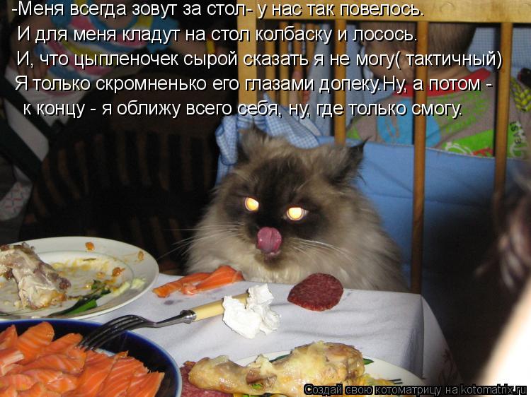 И для меня кладут на стол колбаску и лосось. -Меня всегда зовут за стол- у нас так повелось. И, что ц... Котоматрица: И для меня кладут на стол колбаску и лосось. -Меня всегда зовут за стол- у нас так повелось. И, что цыпленочек сырой сказать я не могу( тактичн