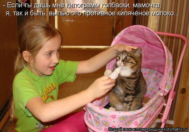 Котоматрица: - Если ты дашь мне килограмм колбаски, мамочка, я, так и быть, выпью это противное кипячёное молоко...
