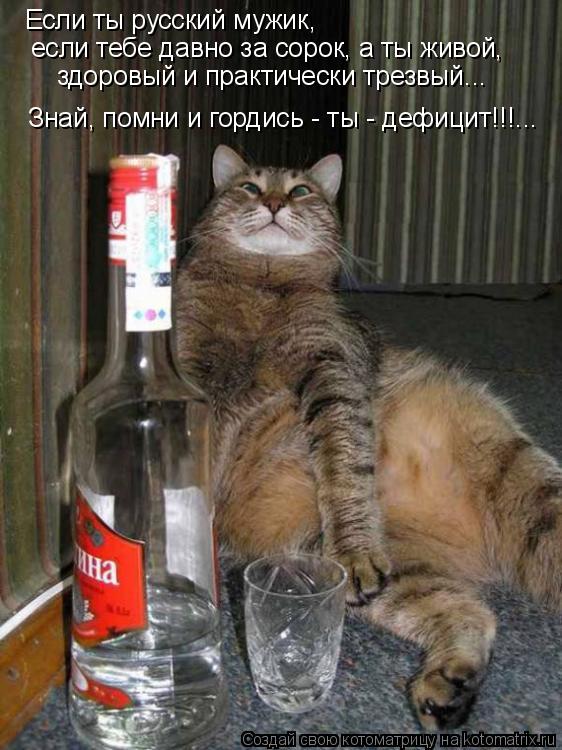 Если ты русский мужик, если тебе давно за сорок, а ты живой, здоровый и практически трезвый... Знай, ... Котоматрица: Если ты русский мужик, если тебе давно за сорок, а ты живой, здоровый и практически трезвый... Знай, помни и гордись - ты - дефицит!!!...
