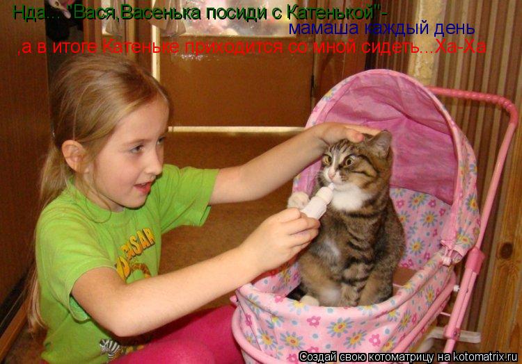 Нда... "Вася,Васенька посиди с Катенькой"- мамаша каждый день ,а в итоге Катеньке приходится со мной... Котоматрица: Нда... "Вася,Васенька посиди с Катенькой"- мамаша каждый день ,а в итоге Катеньке приходится со мной сидеть...Ха-Ха